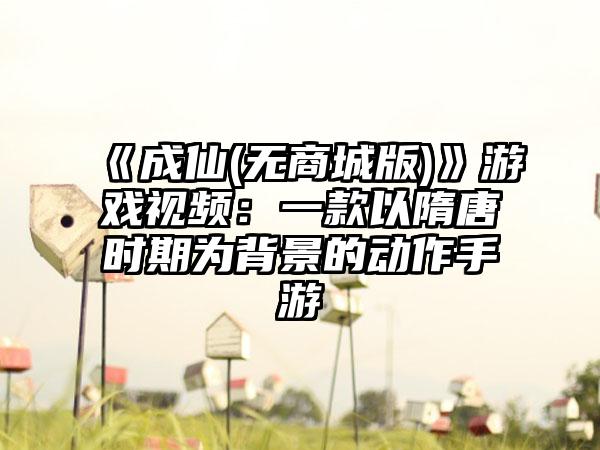 《成仙(无商城版)》游戏视频：一款以隋唐时期为背景的动作手游