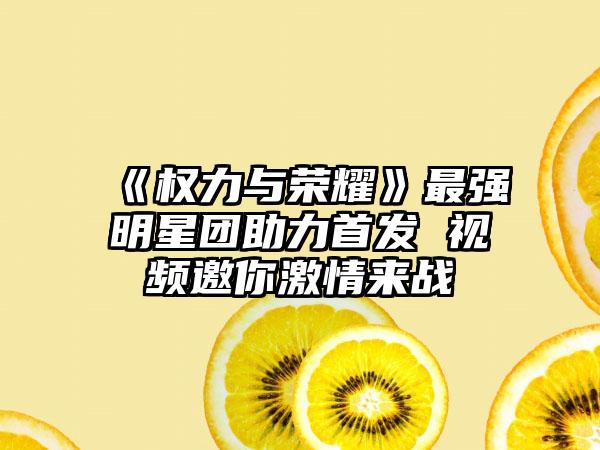 《权力与荣耀》最强明星团助力首发 视频邀你激情来战