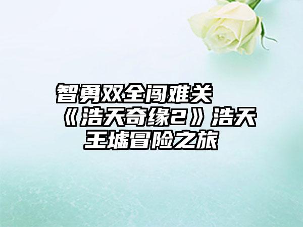 智勇双全闯难关 《浩天奇缘2》浩天王墟冒险之旅