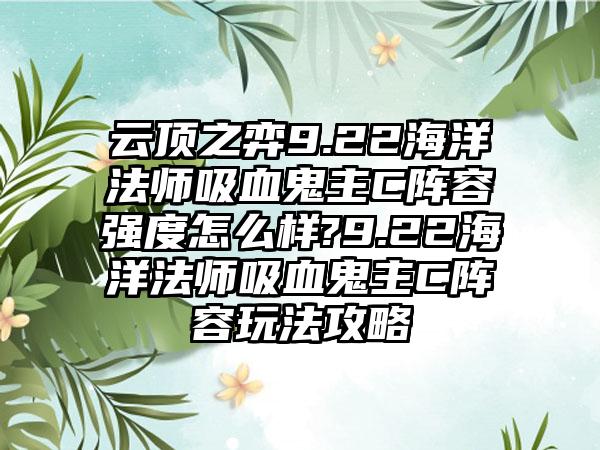 云顶之弈9.22海洋法师吸血鬼主C阵容强度怎么样?9.22海洋法师吸血鬼主C阵容玩法攻略