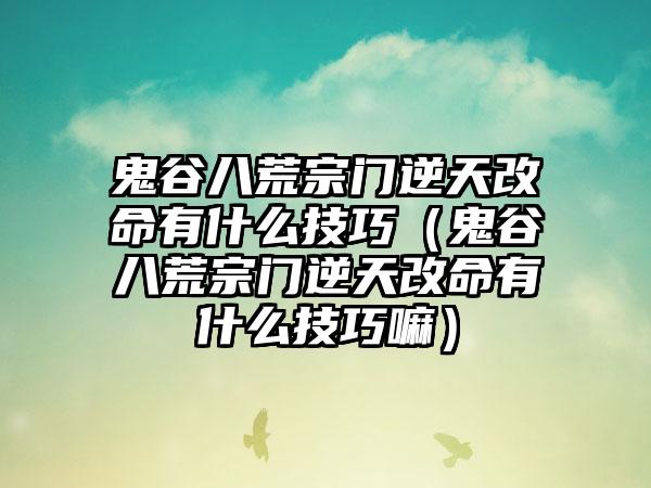 鬼谷八荒宗门逆天改命有什么技巧（鬼谷八荒宗门逆天改命有什么技巧嘛）