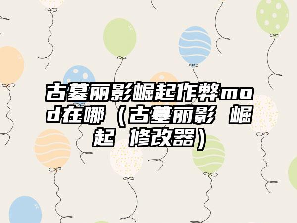 古墓丽影崛起作弊mod在哪（古墓丽影 崛起 修改器）