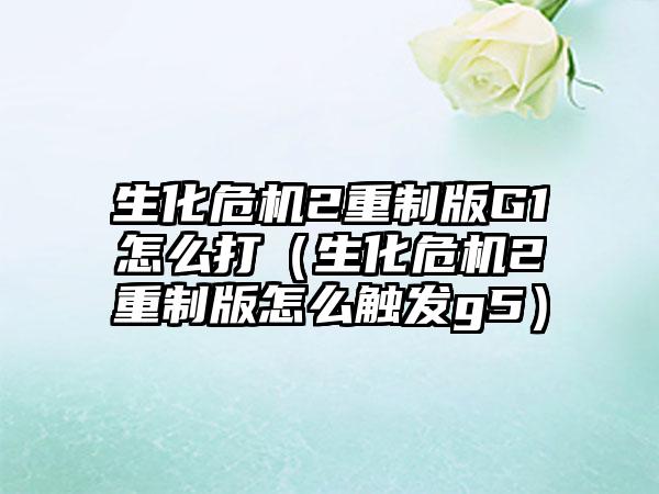 生化危机2重制版G1怎么打（生化危机2重制版怎么触发g5）