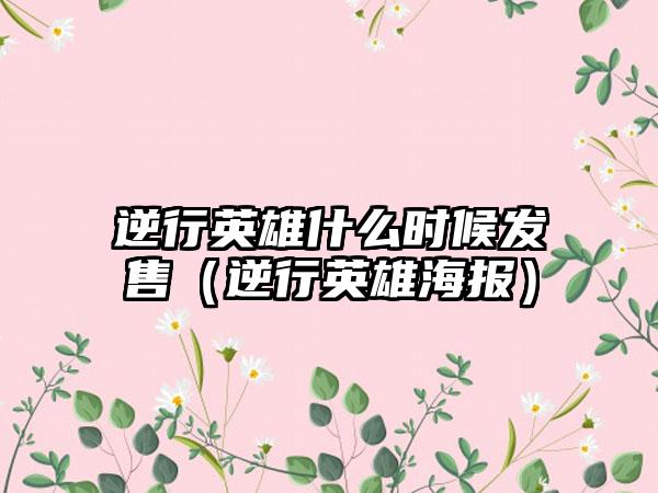 逆行英雄什么时候发售（逆行英雄海报）