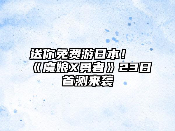 送你免费游日本！《魔娘X勇者》23日首测来袭