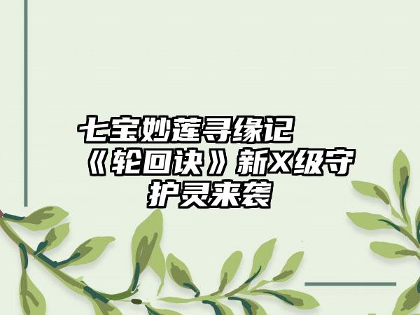 七宝妙莲寻缘记 《轮回诀》新X级守护灵来袭