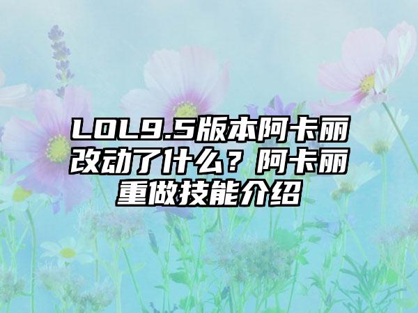 LOL9.5版本阿卡丽改动了什么？阿卡丽重做技能介绍