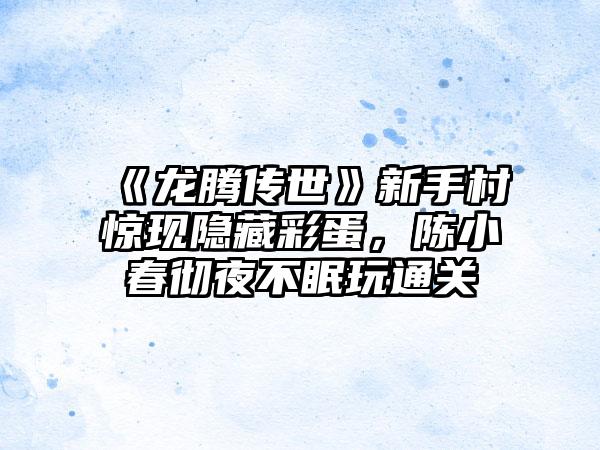 《龙腾传世》新手村惊现隐藏彩蛋，陈小春彻夜不眠玩通关