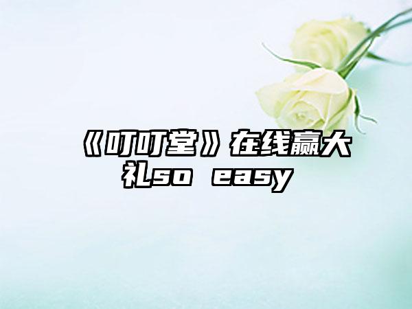 《叮叮堂》在线赢大礼so easy