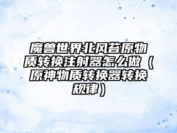 魔兽世界北风苔原物质转换注射器怎么做（原神物质转换器转换规律）