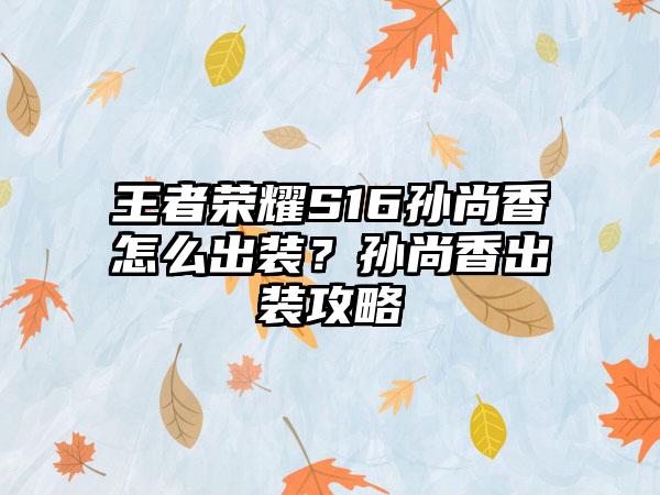 王者荣耀S16孙尚香怎么出装？孙尚香出装攻略