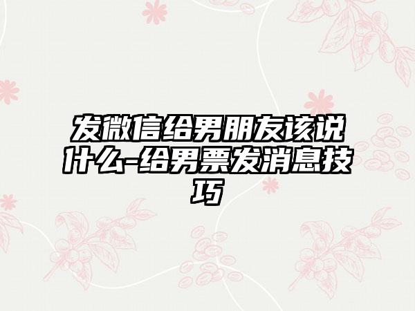 发微信给男朋友该说什么-给男票发消息技巧