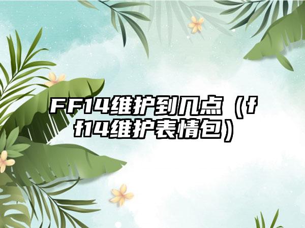 FF14维护到几点（ff14维护表情包）