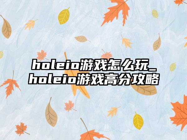 holeio游戏怎么玩_holeio游戏高分攻略