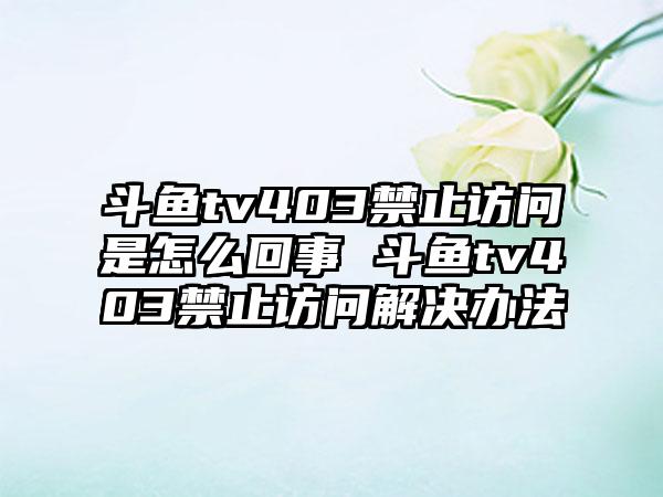 斗鱼tv403禁止访问是怎么回事 斗鱼tv403禁止访问解决办法