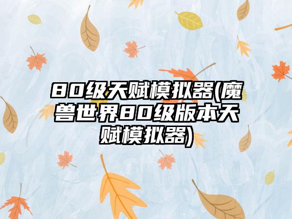 80级天赋模拟器(魔兽世界80级版本天赋模拟器)