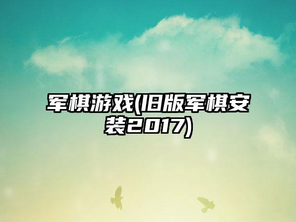 军棋游戏(旧版军棋安装2017)