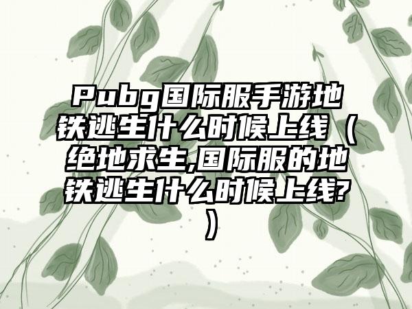 Pubg国际服手游地铁逃生什么时候上线（绝地求生,国际服的地铁逃生什么时候上线?）