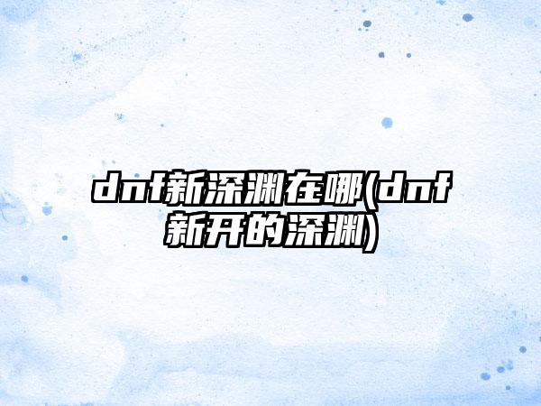 dnf新深渊在哪(dnf新开的深渊)