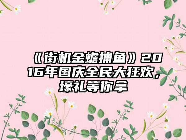 《街机金蟾捕鱼》2016年国庆全民大狂欢，壕礼等你拿
