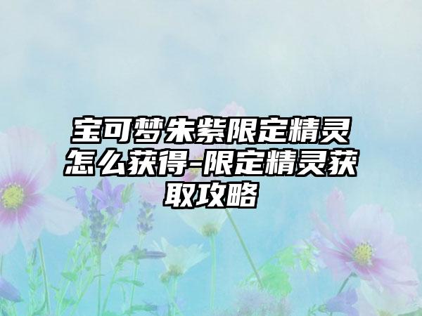 宝可梦朱紫限定精灵怎么获得-限定精灵获取攻略