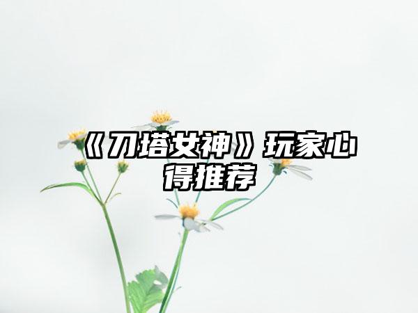 《刀塔女神》玩家心得推荐