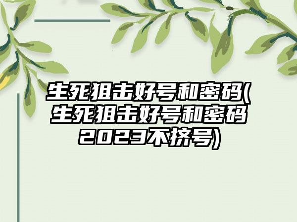 生死狙击好号和密码(生死狙击好号和密码2023不挤号)