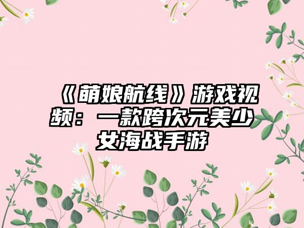 《萌娘航线》游戏视频：一款跨次元美少女海战手游