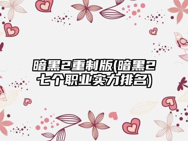暗黑2重制版(暗黑2七个职业实力排名)