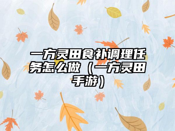 一方灵田食补调理任务怎么做（一方灵田手游）