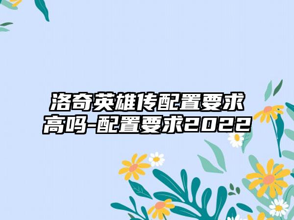 洛奇英雄传配置要求高吗-配置要求2022
