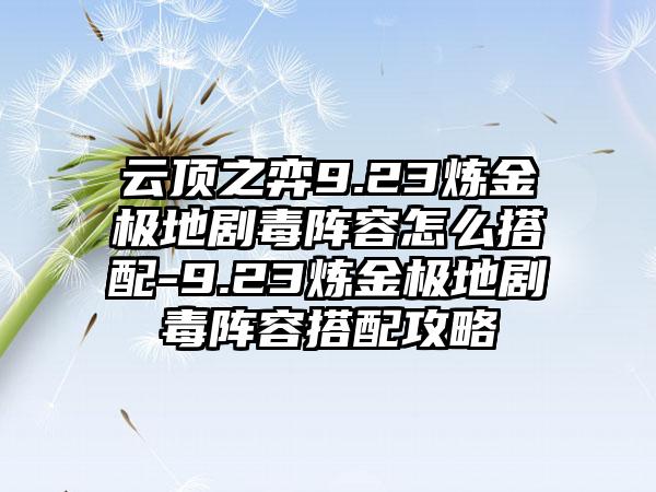 云顶之弈9.23炼金极地剧毒阵容怎么搭配-9.23炼金极地剧毒阵容搭配攻略