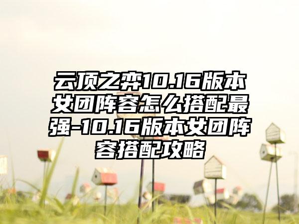 云顶之弈10.16版本女团阵容怎么搭配最强-10.16版本女团阵容搭配攻略