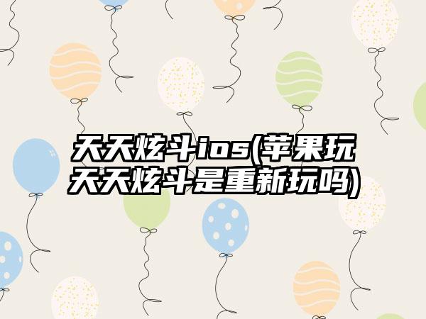 天天炫斗ios(苹果玩天天炫斗是重新玩吗)