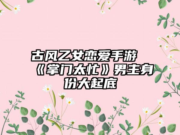 古风乙女恋爱手游《掌门太忙》男主身份大起底