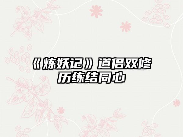 《炼妖记》道侣双修 历练结同心