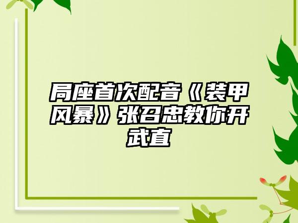 局座首次配音《装甲风暴》张召忠教你开武直