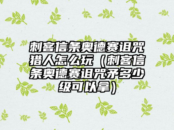 刺客信条奥德赛诅咒猎人怎么玩（刺客信条奥德赛诅咒矛多少级可以拿）