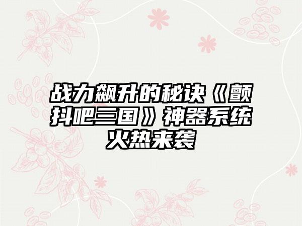 战力飙升的秘诀《颤抖吧三国》神器系统火热来袭