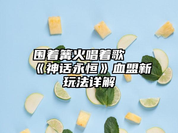 围着篝火唱着歌 《神话永恒》血盟新玩法详解