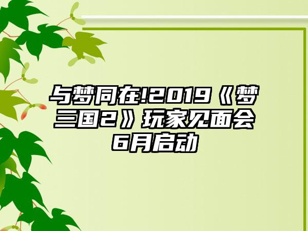 与梦同在!2019《梦三国2》玩家见面会6月启动