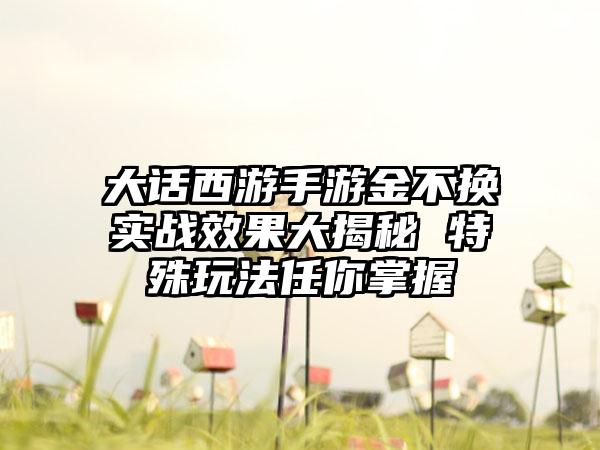 大话西游手游金不换实战效果大揭秘 特殊玩法任你掌握