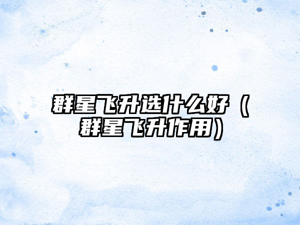 群星飞升选什么好（群星飞升作用）