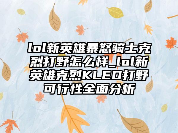lol新英雄暴怒骑士克烈打野怎么样_lol新英雄克烈KLED打野可行性全面分析