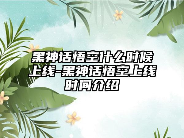 黑神话悟空什么时候上线-黑神话悟空上线时间介绍