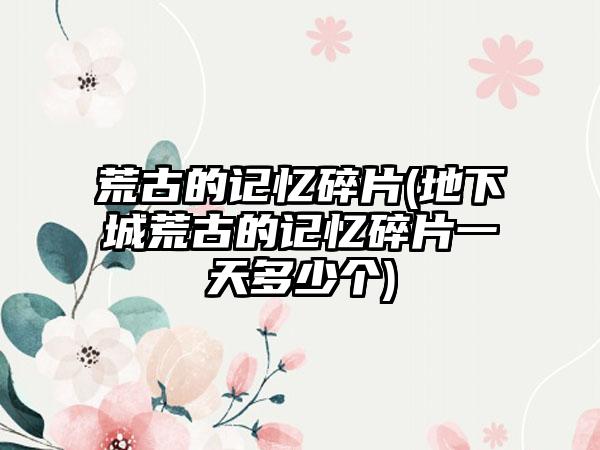 荒古的记忆碎片(地下城荒古的记忆碎片一天多少个)