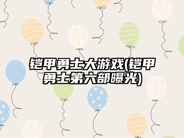 铠甲勇士大游戏(铠甲勇士第六部曝光)