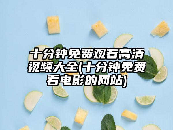 十分钟免费观看高清视频大全(十分钟免费看电影的网站)