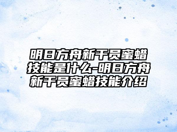 明日方舟新干员蜜蜡技能是什么-明日方舟新干员蜜蜡技能介绍