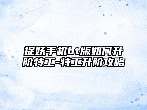 捉妖手机bt版如何升阶特工-特工升阶攻略